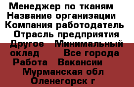 Менеджер по тканям › Название организации ­ Компания-работодатель › Отрасль предприятия ­ Другое › Минимальный оклад ­ 1 - Все города Работа » Вакансии   . Мурманская обл.,Оленегорск г.